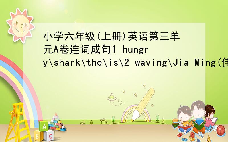 小学六年级(上册)英语第三单元A卷连词成句1 hungry\shark\the\is\2 waving\Jia Ming(佳明,人名字）＼is\happily\3 at\we\are\photos\the\aquarium\taking\4 tank\Tina(迪娜,也是人的名字)\is\in\of\the\fish\front\5 tank\don.t\loudl