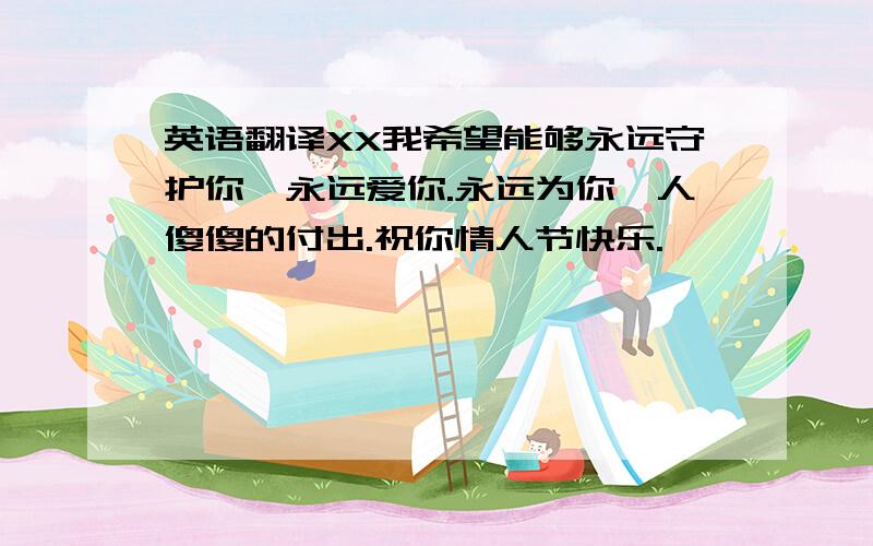 英语翻译XX我希望能够永远守护你,永远爱你.永远为你一人傻傻的付出.祝你情人节快乐.