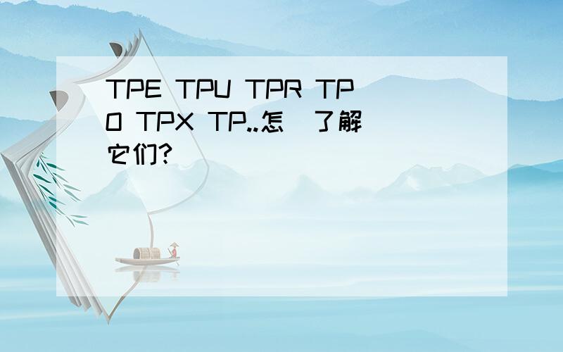 TPE TPU TPR TPO TPX TP..怎麼了解它们?