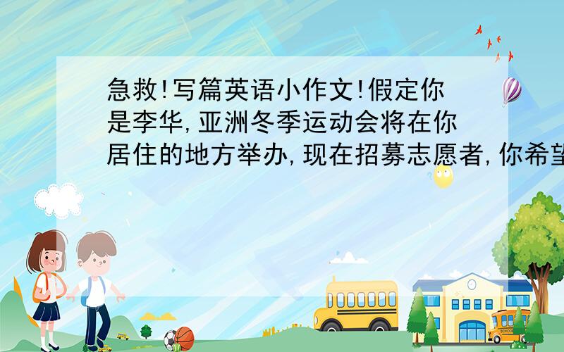 急救!写篇英语小作文!假定你是李华,亚洲冬季运动会将在你居住的地方举办,现在招募志愿者,你希望成为其中一员.请按要求用英语给组委会写一封信.内容包括：1个人情况：年龄、性别、学