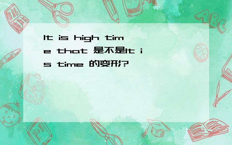 It is high time that 是不是It is time 的变形?