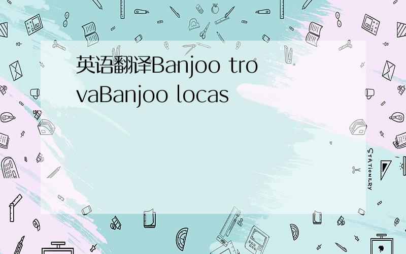 英语翻译Banjoo trovaBanjoo locas