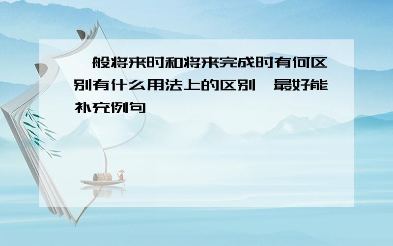 一般将来时和将来完成时有何区别有什么用法上的区别,最好能补充例句,