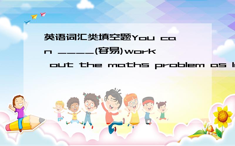 英语词汇类填空题You can ____(容易)work out the maths problem as long as you think it over 应该怎么填啊?