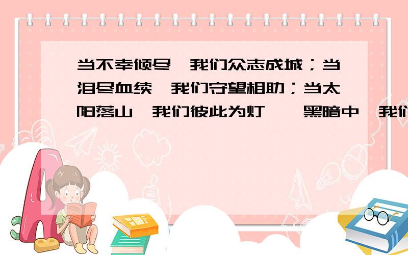 当不幸倾尽,我们众志成城；当泪尽血续,我们守望相助；当太阳落山,我们彼此为灯……黑暗中,我们一同寻梦中的未来,请以“黑暗中,我们带着——上路”为题目,写一篇作文.要求：请先将横