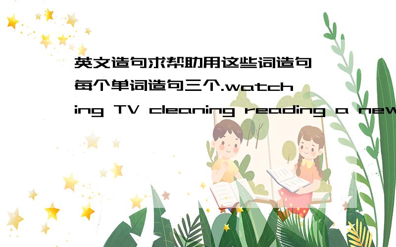 英文造句求帮助用这些词造句,每个单词造句三个.watching TV cleaning reading a newspaper talking on the phone listening to a CD using the computer making soup washing the dishes exercising