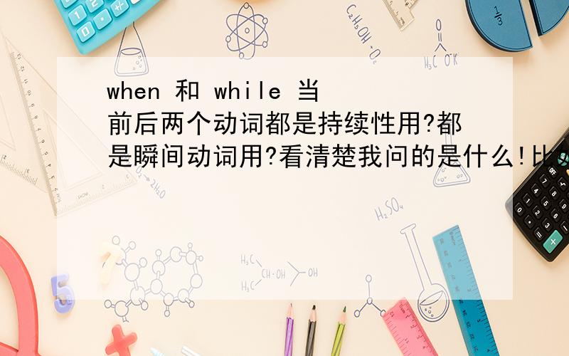 when 和 while 当前后两个动词都是持续性用?都是瞬间动词用?看清楚我问的是什么!比如：L AM reading ____he is shopping .：l hit the ...______the dog shouted.明白我的意思了吗?当一句话中出现两个持续性动