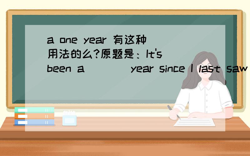 a one year 有这种用法的么?原题是：It's been a ___ year since I last saw you.A.whole B.two C.who D.one 书上写的正确答案是 D因为只见过a whole year,而没见过a one year 这种用法,所以想请教一下有这种用法么,要