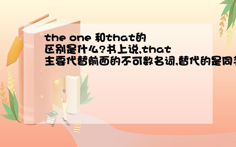 the one 和that的区别是什么?书上说,that主要代替前面的不可数名词,替代的是同类异物.这题应该是the one 还是that?The desk in my room is better than ____in your room.