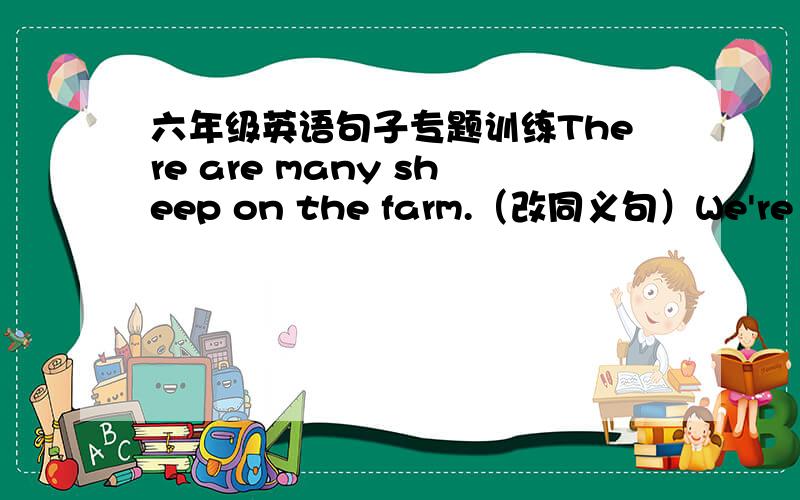 六年级英语句子专题训练There are many sheep on the farm.（改同义句）We're in (Class Three,Grade One).（对括号里的部分提问）今晚10点前就要答案Class在括号里，问句里应该不能出现吧