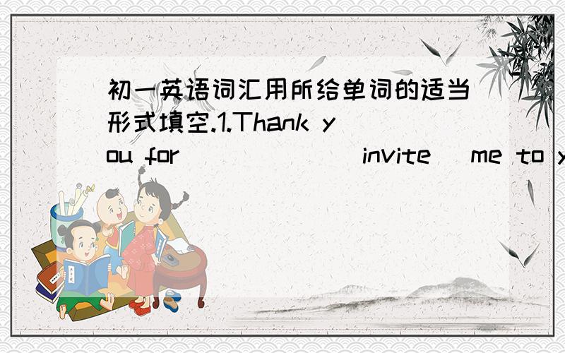 初一英语词汇用所给单词的适当形式填空.1.Thank you for _____ (invite) me to your birthday party.2.I hope _____ (visit) your family again next year.3.Danny began _____ (cry) when he said goodbye to LiMing.4.It's time for us _____ (have