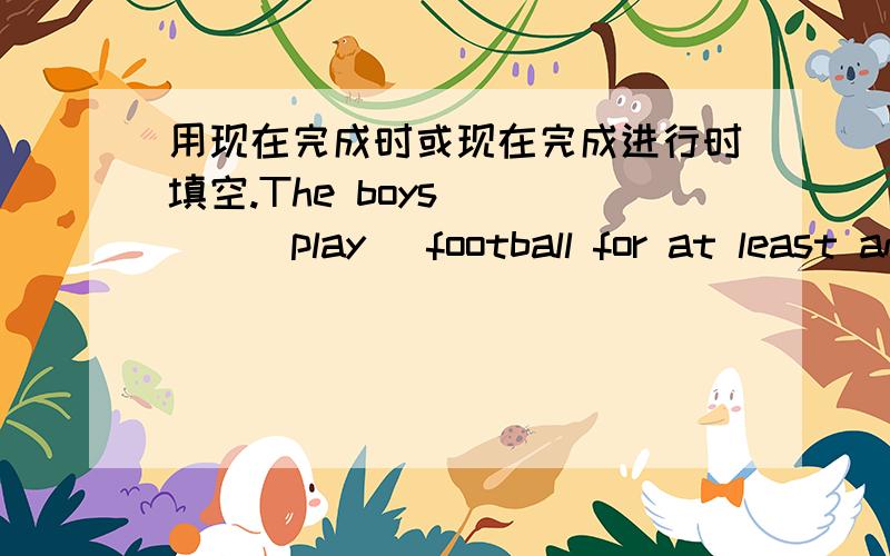 用现在完成时或现在完成进行时填空.The boys_____(play) football for at least an hour.