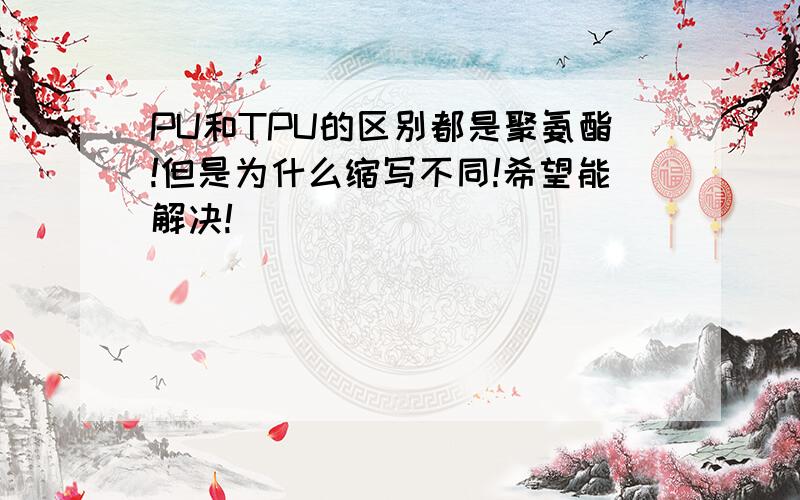 PU和TPU的区别都是聚氨酯!但是为什么缩写不同!希望能解决!