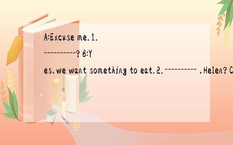 A:Excuse me.1.----------?B:Yes,we want something to eat.2.---------- ,Helen?C:Well.I want a hamburger,some strawberries and French fries.B:3.-----------?C:No,I don't like dessert.4.----------,Eric?D:Well,I like two eggs,three hamburgers,four strawber