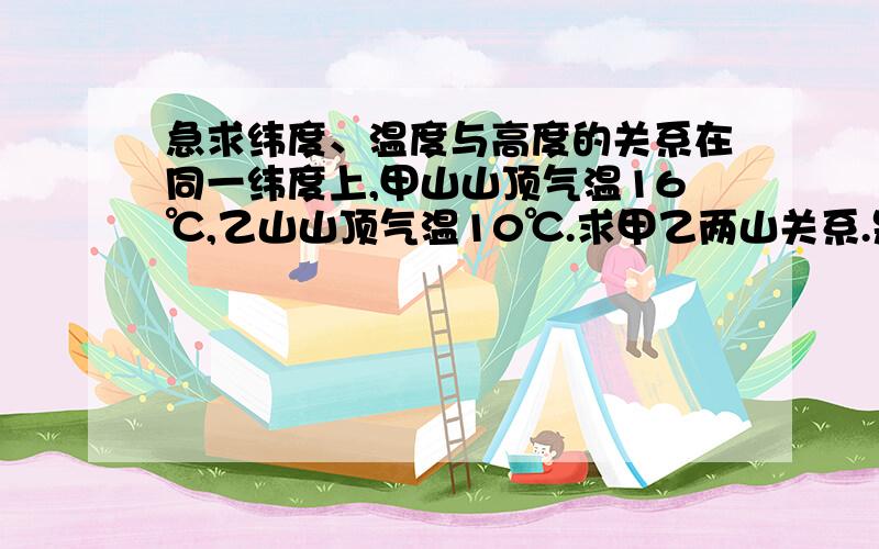 急求纬度、温度与高度的关系在同一纬度上,甲山山顶气温16℃,乙山山顶气温10℃.求甲乙两山关系.是乙山高1000m还是无法确定?