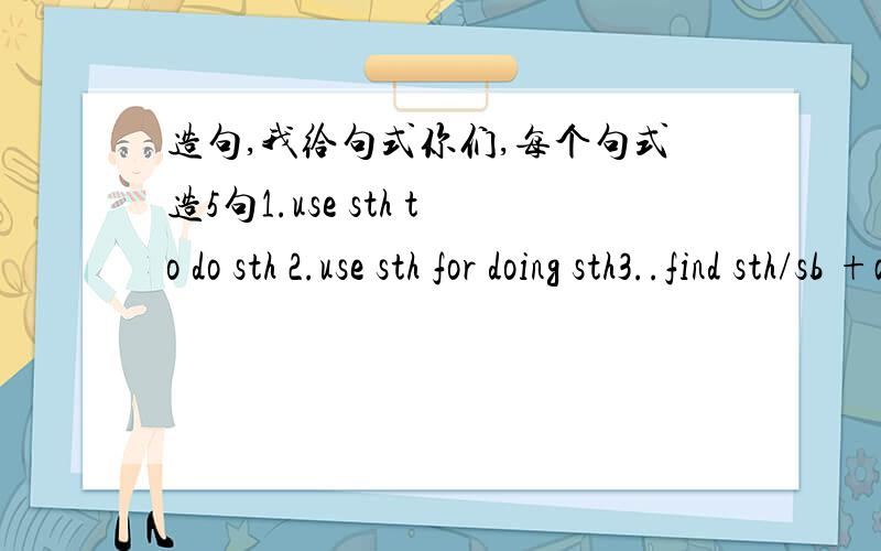 造句,我给句式你们,每个句式造5句1.use sth to do sth 2.use sth for doing sth3..find sth/sb +adj.to do sth4find it +adj.to do sth5.find sth/sb +adj.6.thousand of ,hundreds of,millions of 7.help oneself to sth8.have a great time9.at dinner