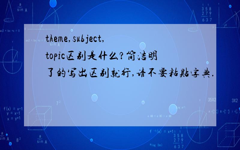 theme,subject,topic区别是什么?简洁明了的写出区别就行,请不要粘贴字典.