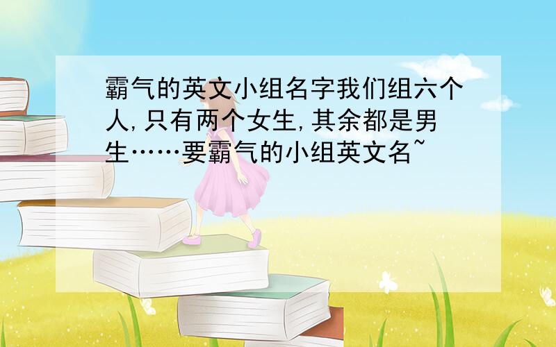 霸气的英文小组名字我们组六个人,只有两个女生,其余都是男生……要霸气的小组英文名~