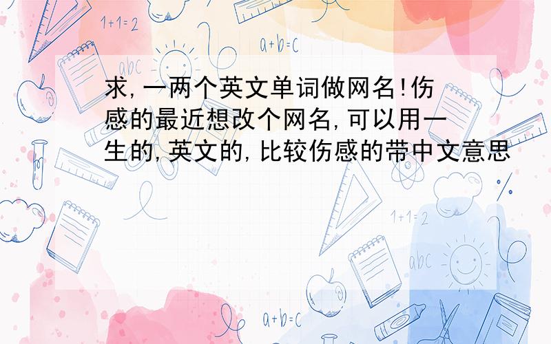 求,一两个英文单词做网名!伤感的最近想改个网名,可以用一生的,英文的,比较伤感的带中文意思