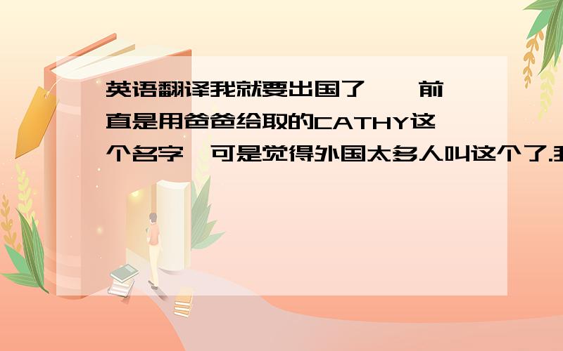 英语翻译我就要出国了,一前一直是用爸爸给取的CATHY这个名字,可是觉得外国太多人叫这个了.我的姓不用翻译了,下面直接给出我的名：国昕（就翻译这2个字的谐音）.我是女生~我想要比较特