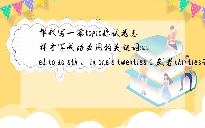 帮我写一篇topic你认为怎样才算成功必用的关键词：used to do sth 、in one's twenties（或者thirties等）、so that、of one's own 一分钟左右