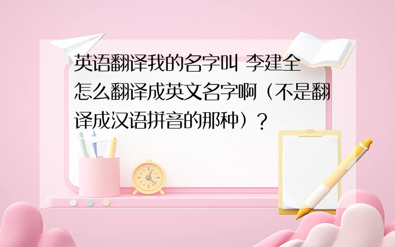 英语翻译我的名字叫 李建全 怎么翻译成英文名字啊（不是翻译成汉语拼音的那种）?