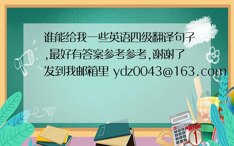 谁能给我一些英语四级翻译句子,最好有答案参考参考,谢谢了发到我邮箱里 ydz0043@163.com