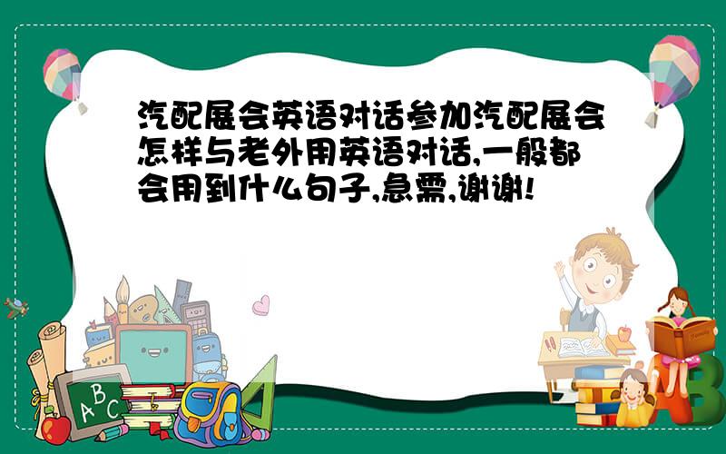 汽配展会英语对话参加汽配展会怎样与老外用英语对话,一般都会用到什么句子,急需,谢谢!