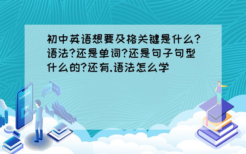 初中英语想要及格关键是什么?语法?还是单词?还是句子句型什么的?还有.语法怎么学