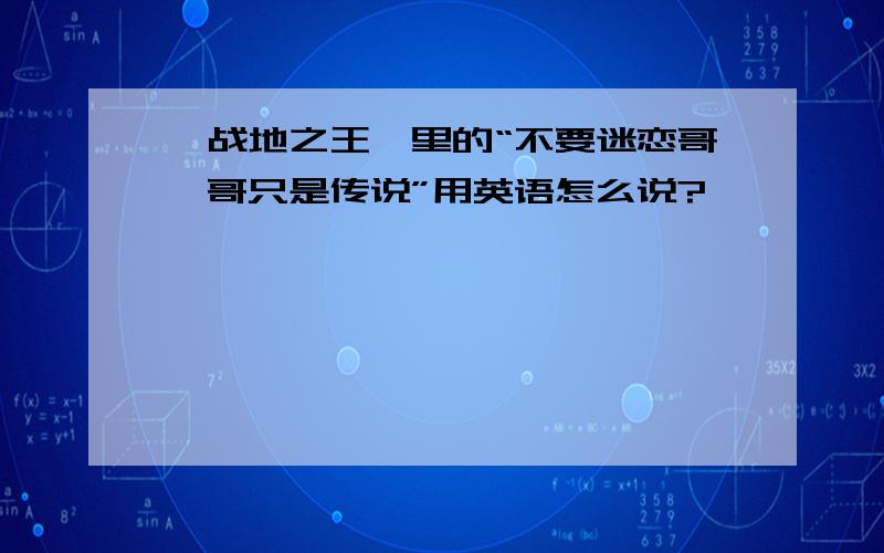 《战地之王》里的“不要迷恋哥,哥只是传说”用英语怎么说?