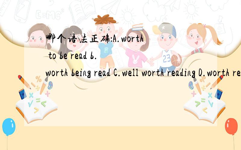 哪个语法正确：A.worth to be read b.worth being read C.well worth reading D.worth read