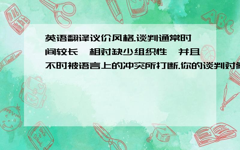 英语翻译议价风格.谈判通常时间较长、相对缺少组织性,并且不时被语言上的冲突所打断.你的谈判对象甚至会对你定价和议价的基本思想进行抨击.法国人常常为他们富有逻辑的思维感到骄傲