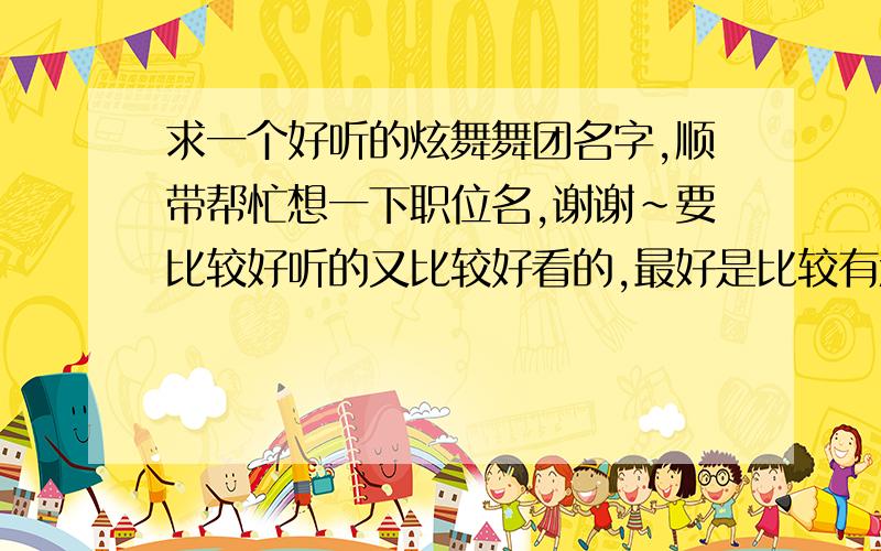 求一个好听的炫舞舞团名字,顺带帮忙想一下职位名,谢谢~要比较好听的又比较好看的,最好是比较有意境的,再顺便帮忙设计下舞团的各个职位名.或者帮忙把“起舞弄清影”设计下,加点好看的