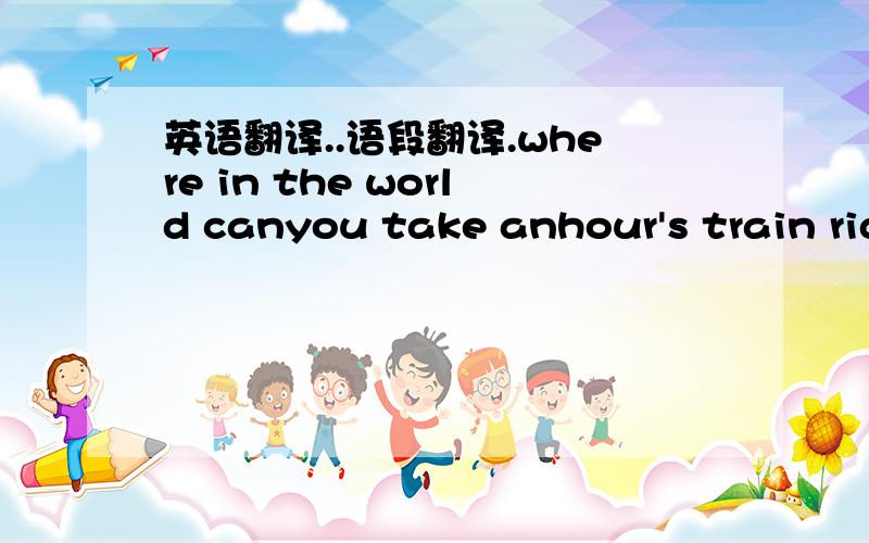 英语翻译..语段翻译.where in the world canyou take anhour's train ride,and pass a forest alondon street ascence from the wild west and a burning that never burns down?there'sonly one piace and that's hollywood in california.the secenes you see