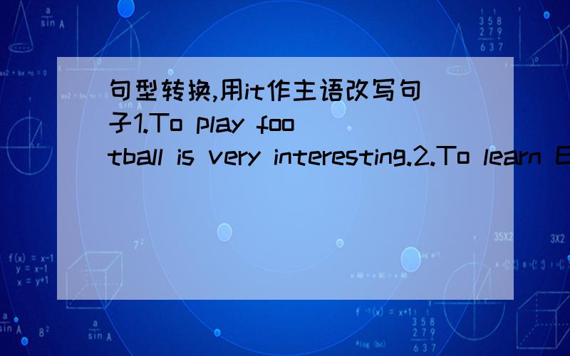 句型转换,用it作主语改写句子1.To play football is very interesting.2.To learn English well is important.3.To speak English like that is not polite.4.To travel by air can be quite easy.5.To arrive there before noon will be no problem.