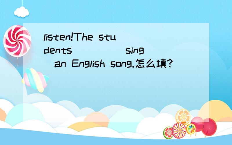 listen!The students____(sing)an English song.怎么填?