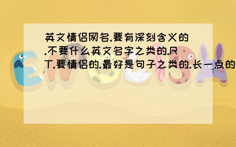 英文情侣网名.要有深刻含义的.不要什么英文名字之类的.RT.要情侣的.最好是句子之类的.长一点的单词也可以.但是一定要有意义.