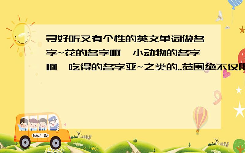 寻好听又有个性的英文单词做名字~花的名字啊,小动物的名字啊,吃得的名字亚~之类的..范围绝不仅限于此..最好琅琅上口.别读起来太饶舌...寓意最好是好的拉.......众人力量大吗~我只想到了