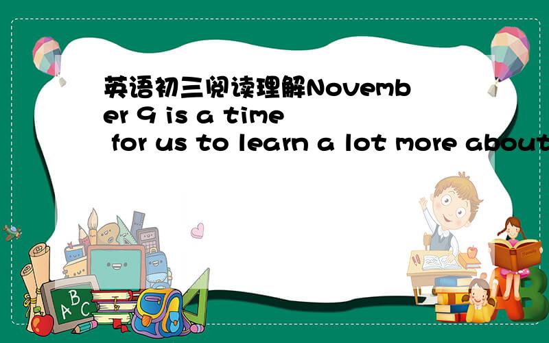 英语初三阅读理解November 9 is a time for us to learn a lot more about fire.This is what to do in a fire.a.Shout out.Shout as loudly as you can,because people may be asleep.b.Call 119.Never try to put out a fire yourself.Tell 119 where you are