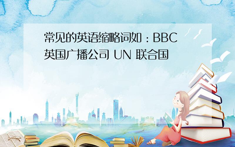 常见的英语缩略词如：BBC 英国广播公司 UN 联合国