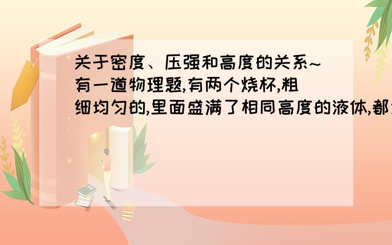 关于密度、压强和高度的关系~有一道物理题,有两个烧杯,粗细均匀的,里面盛满了相同高度的液体,都通入了压强计,甲的压强计的液面比乙的高,那么甲的压强大还是乙的大?然后又问,那么甲的