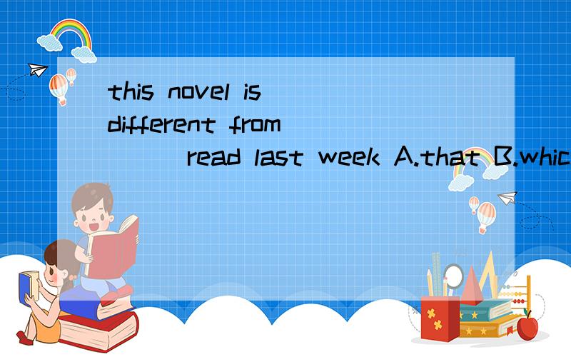 this novel is different from （ ）read last week A.that B.which C.whatthis novel is different from （ ）I read last weekA.that B.which C.what