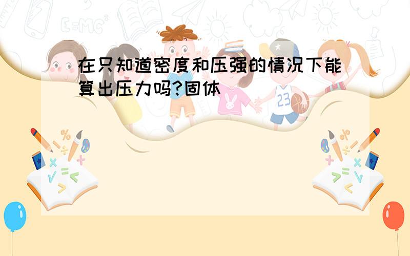 在只知道密度和压强的情况下能算出压力吗?固体