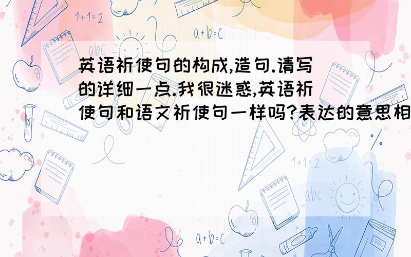 英语祈使句的构成,造句.请写的详细一点.我很迷惑,英语祈使句和语文祈使句一样吗?表达的意思相同吗