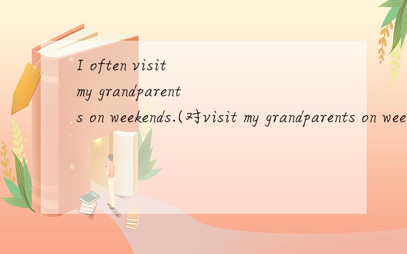 I often visit my grandparents on weekends.(对visit my grandparents on weekends提问）