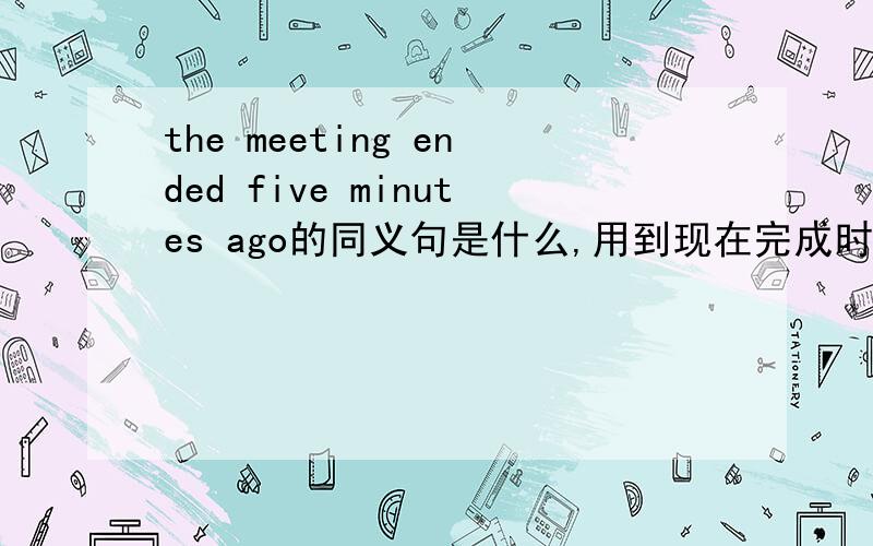 the meeting ended five minutes ago的同义句是什么,用到现在完成时态的.