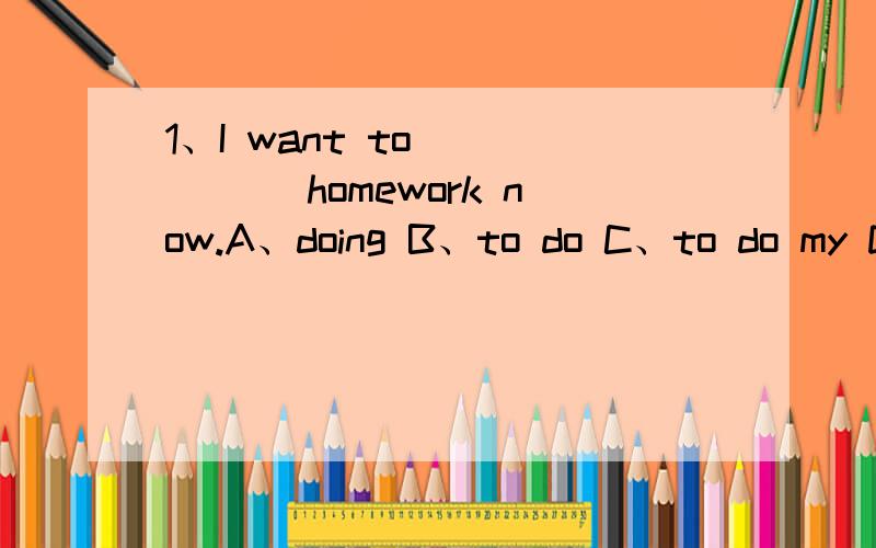 1、I want to _____ homework now.A、doing B、to do C、to do my D、do my2、We _____ any Chinese classes on Friday.A、are having B、aren't having C、don't have D、are have3、Iftheir house ____not like ours,what____it look like A、is is B、i