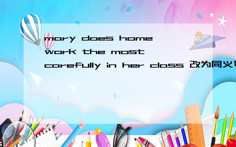mary does homework the most carefully in her class 改为同义句