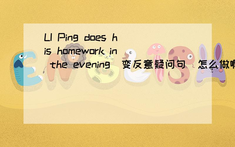 LI Ping does his homework in the evening(变反意疑问句）怎么做啊