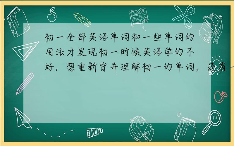 初一全部英语单词和一些单词的用法才发现初一时候英语学的不好，想重新背并理解初一的单词，还有一些句型和单词短语的用法